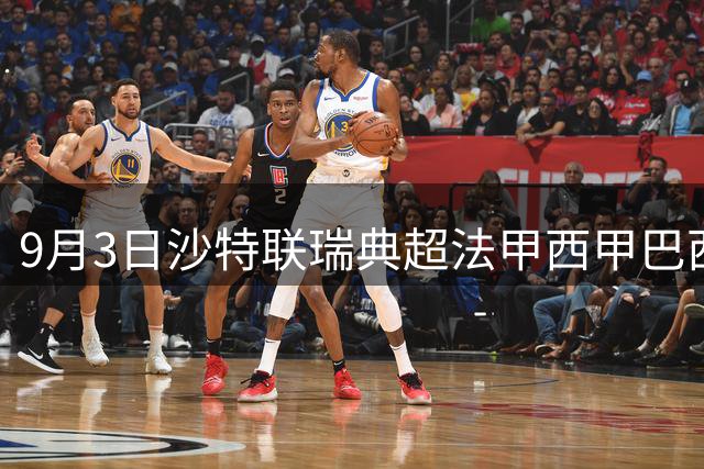 9月3日沙特联瑞典超法甲西甲巴西杯赛事前瞻与预测